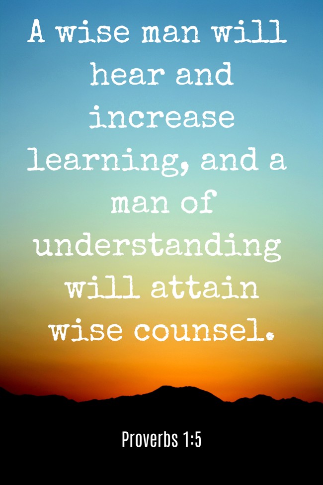 A wise man will hear and increase learning, and a man of understanding will attain wise counsel. - Proverbs 1:5