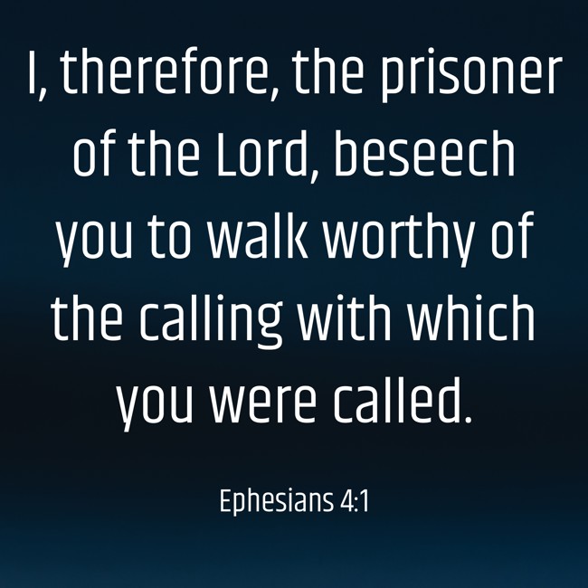 I, therefore, the prisoner of the Lord, beseech you to walk worthy of the calling with which you were called. - Ephesians 4:1