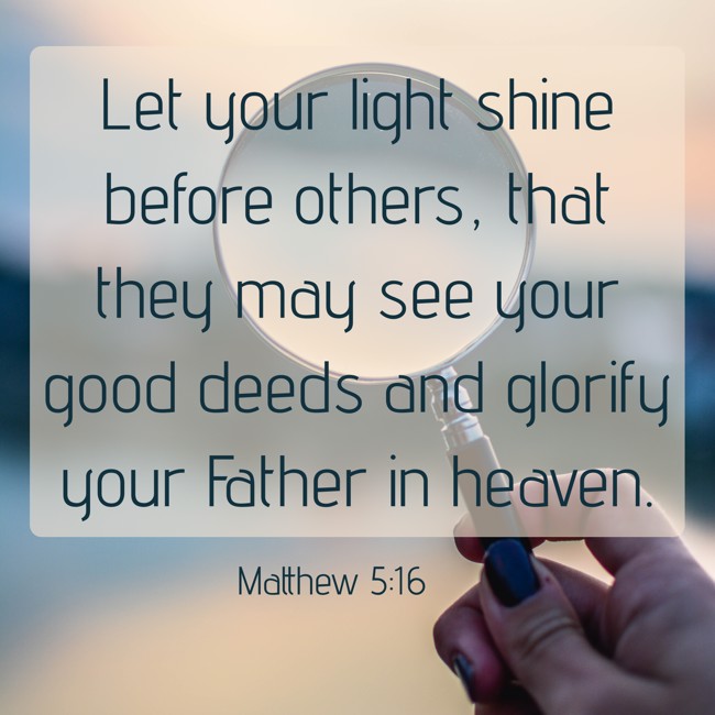 Let your light shine before others, that they may see your good deeds and glorify your Father in heaven. - Matthew 5:16