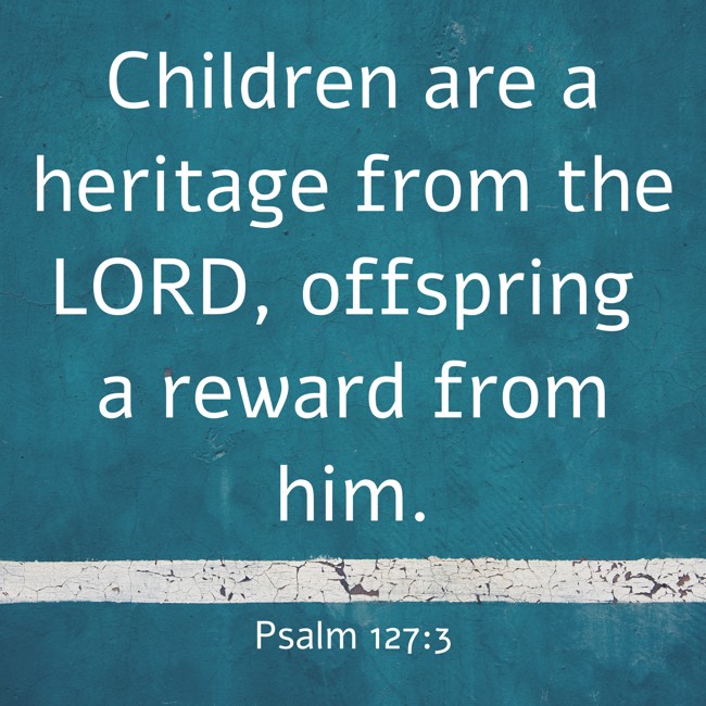 Children are a heritage from the LORD, offspring a reward from him. - Psalm 127:3