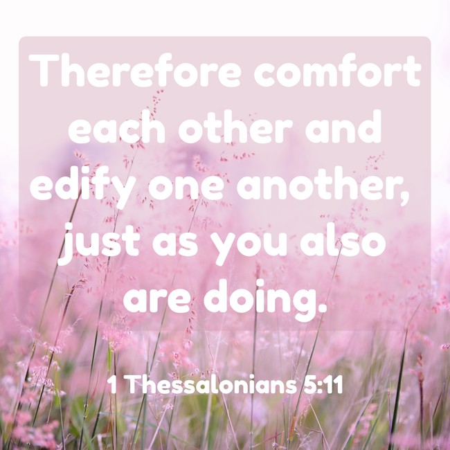 Therefore comfort each other and edify one another, just as you also are doing. - 1 Thessalonians 5:11