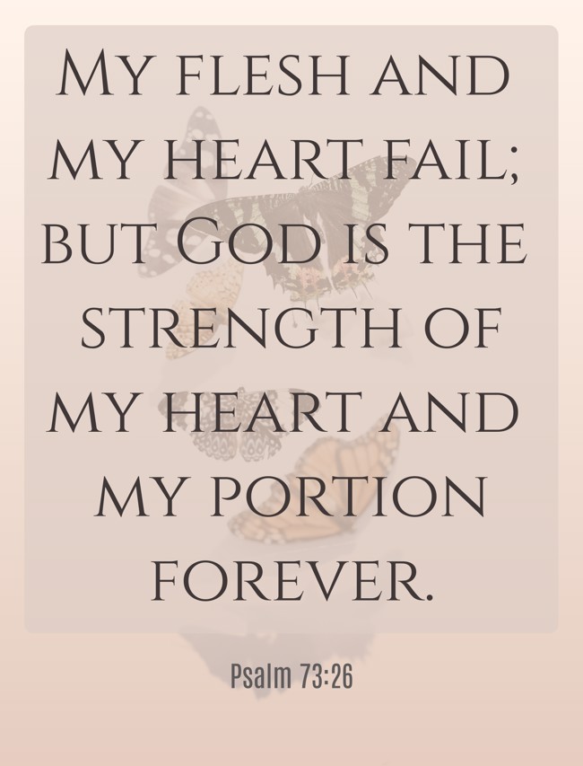 My flesh and my heart fail; but God is the strength of my heart and my portion forever. - Psalm 73:26