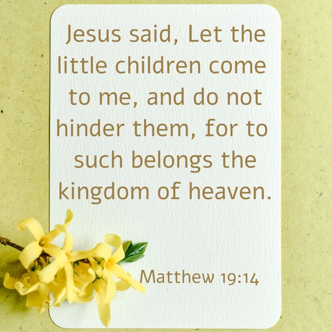 Jesus said, Let the little children come to me, and do not hinder them, for to such belongs the kingdom of heaven. - Matthew 19:14