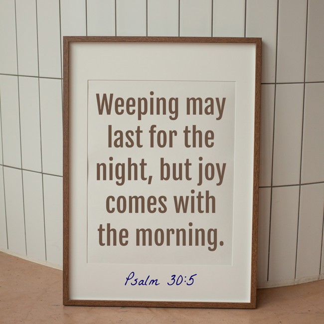 Weeping may last for the night, but joy comes with the morning. - Psalm 30:5