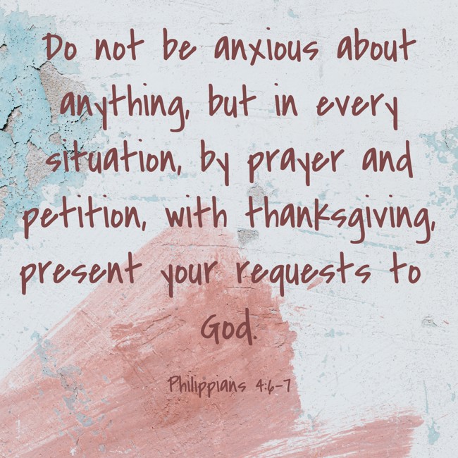 Do not be anxious about anything, but in every situation, by prayer and petition, with thanksgiving, present your requests to God. - Philippians 4:6-7