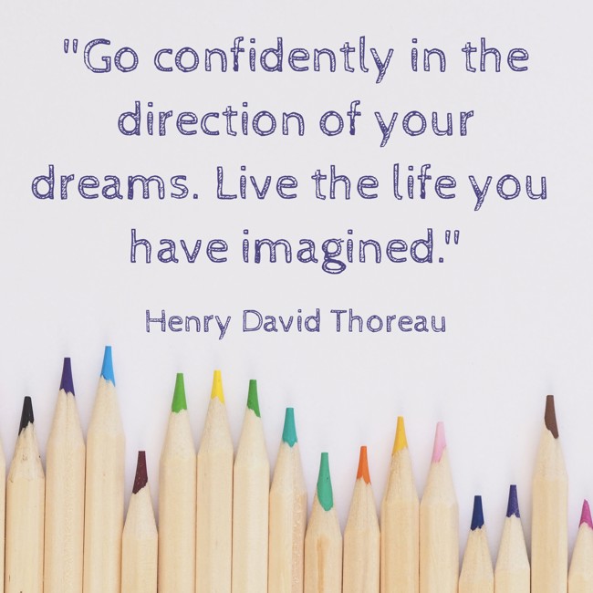 Go confidently in the direction of your dreams. Live the life you have imagined. - Henry David Thoreau