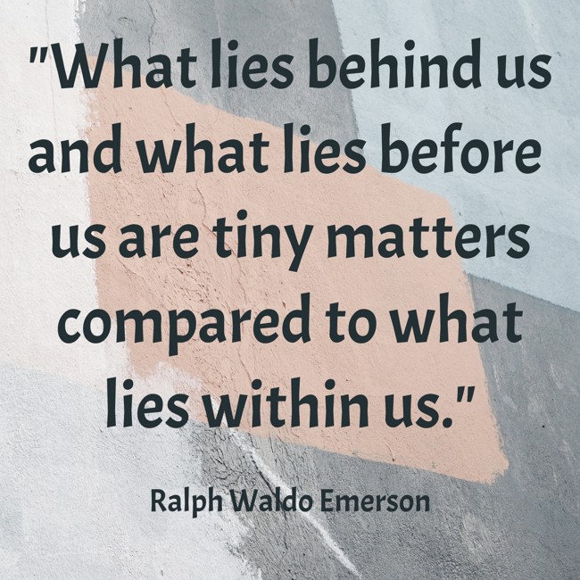 What lies behind us and what lies before us are tiny matters compared to what lies within us. - Ralph Waldo Emerson