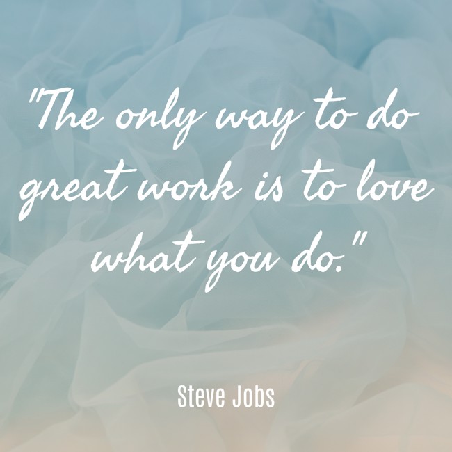 The only way to do great work is to love what you do. - Steve Jobs