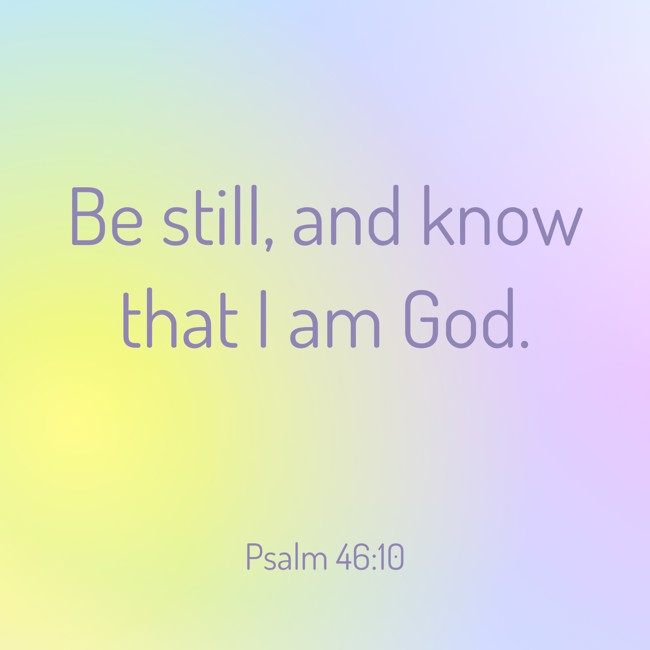 Be still, and know that I am God. - Psalm 46:10