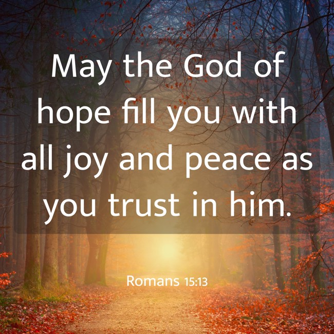 May the God of hope fill you with all joy and peace as you trust in him. - Romans 15:13