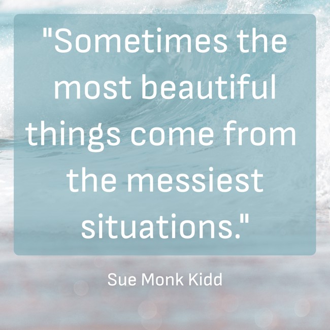 Sometimes the most beautiful things come from the messiest situations. - Sue Monk Kidd