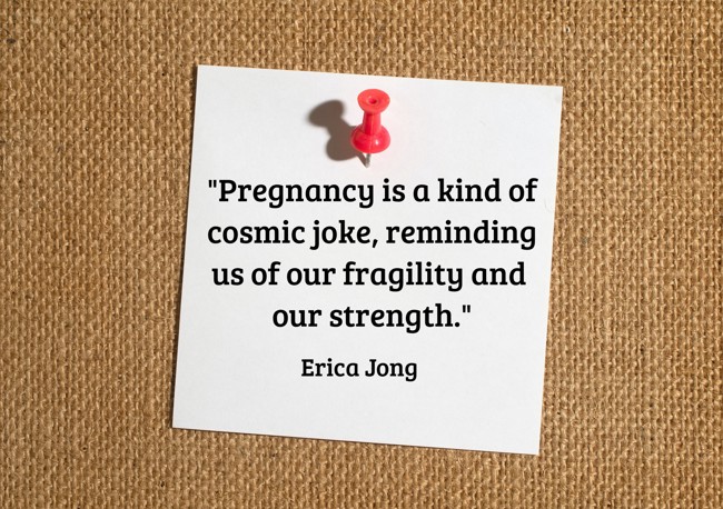 Pregnancy is a kind of cosmic joke, reminding us of our fragility and our strength. - Erica Jong