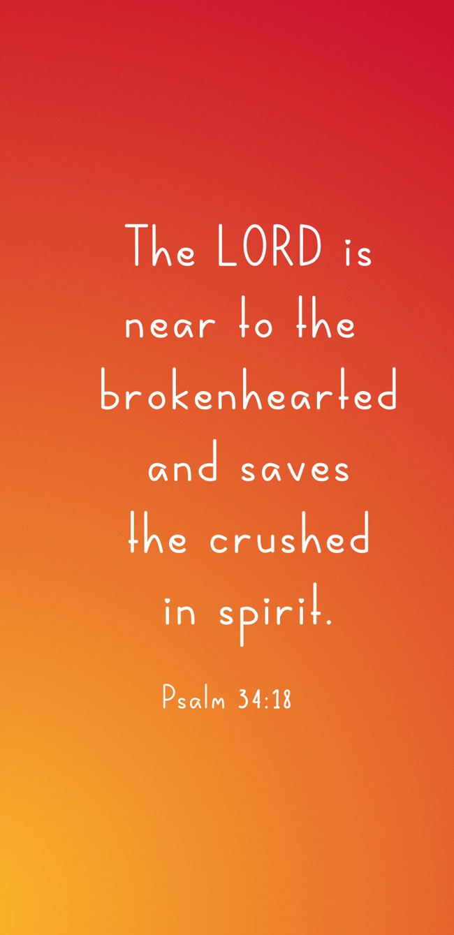 The LORD is near to the brokenhearted and saves the crushed in spirit. - Psalm 34:18