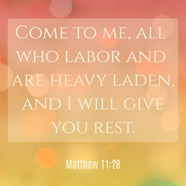 Come to me, all who labor and are heavy laden, and I will give you rest. - Matthew 11:28