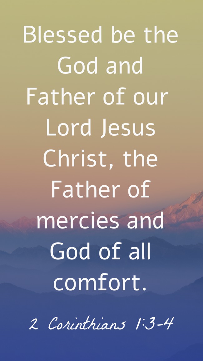 Blessed be the God and Father of our Lord Jesus Christ, the Father of mercies and God of all comfort. - 2 Corinthians 1:3-4