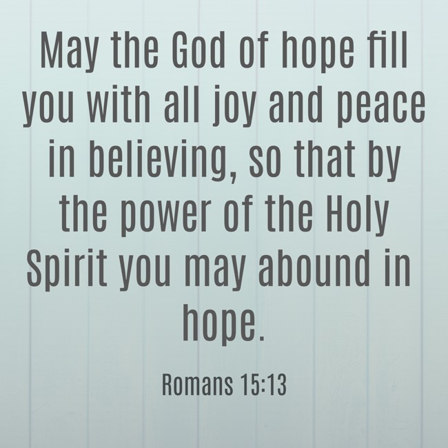 May the God of hope fill you with all joy and peace in believing, so that by the power of the Holy Spirit you may abound in hope. - Romans 15:13