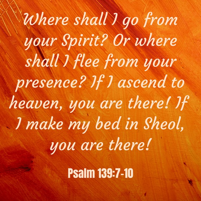 Where shall I go from your Spirit? Or where shall I flee from your presence? If I ascend to heaven, you are there! If I make my bed in Sheol, you are there! - Psalm 139:7-10