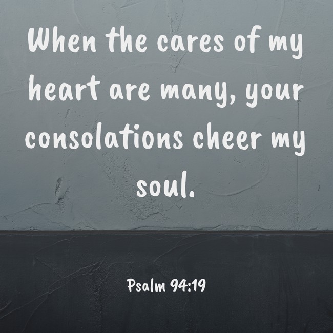 When the cares of my heart are many, your consolations cheer my soul. - Psalm 94:19
