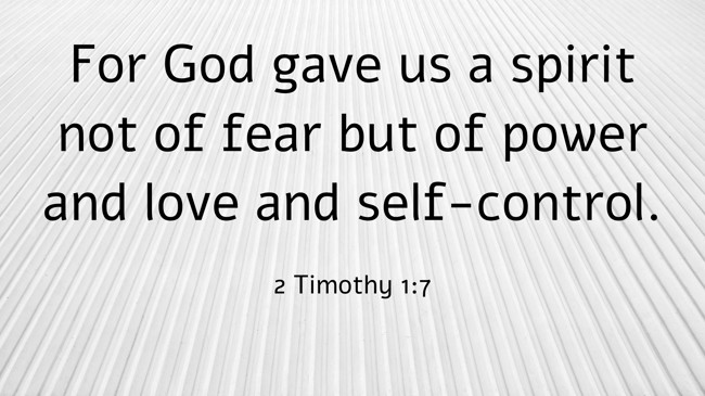 For God gave us a spirit not of fear but of power and love and self-control. - 2 Timothy 1:7