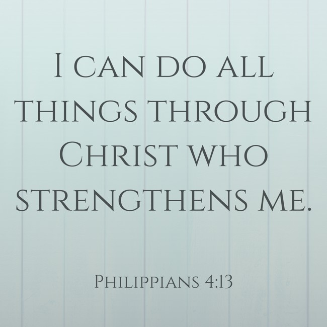 I can do all things through Christ who strengthens me. - Philippians 4:13