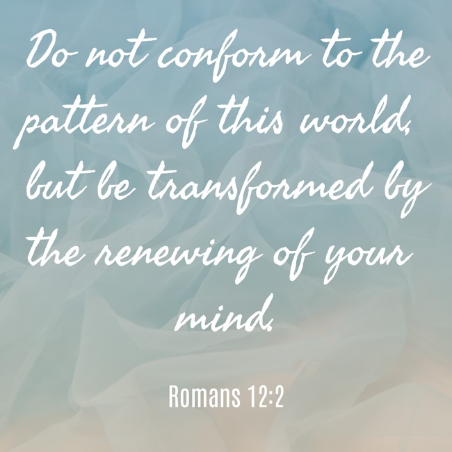 Do not conform to the pattern of this world, but be transformed by the renewing of your mind. - Romans 12:2