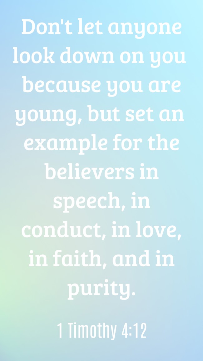 Don't let anyone look down on you because you are young, but set an example for the believers in speech, in conduct, in love, in faith, and in purity. - 1 Timothy 4:12