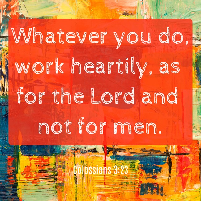 Whatever you do, work heartily, as for the Lord and not for men. - Colossians 3:23