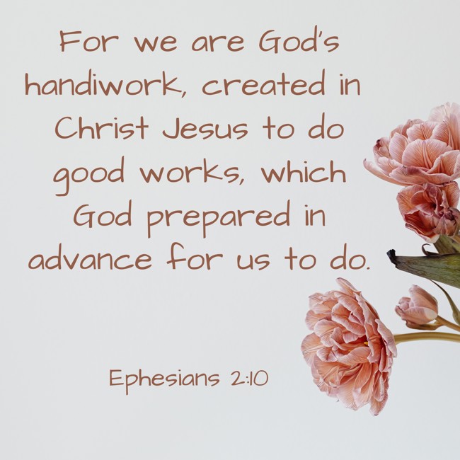 For we are God's handiwork, created in Christ Jesus to do good works, which God prepared in advance for us to do. - Ephesians 2:10