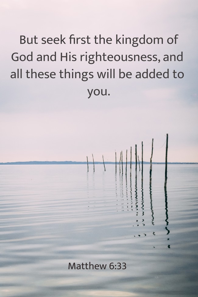 But seek first the kingdom of God and His righteousness, and all these things will be added to you. - Matthew 6:33