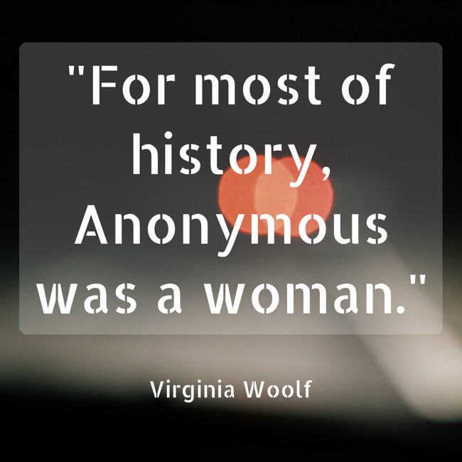 For most of history, Anonymous was a woman. - Virginia Woolf