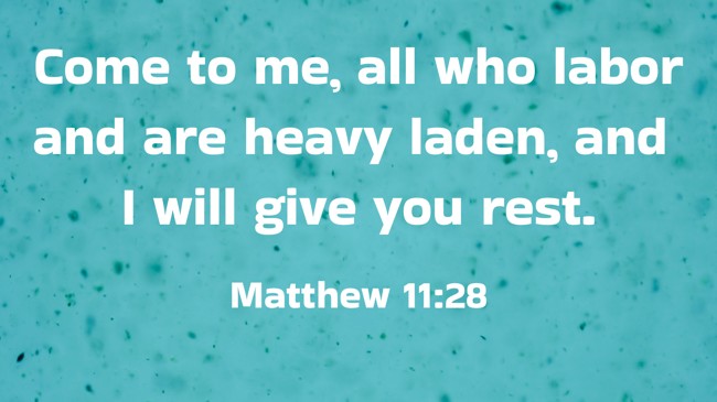 Come to me, all who labor and are heavy laden, and I will give you rest. - Matthew 11:28