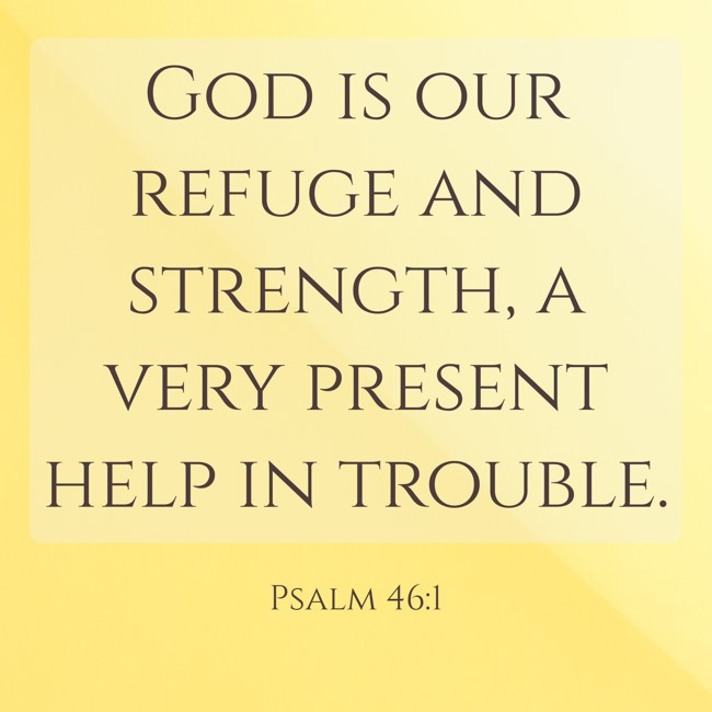 God is our refuge and strength, a very present help in trouble. - Psalm 46:1
