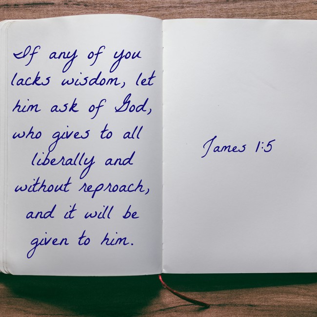 If any of you lacks wisdom, let him ask of God, who gives to all liberally and without reproach, and it will be given to him. - James 1:5