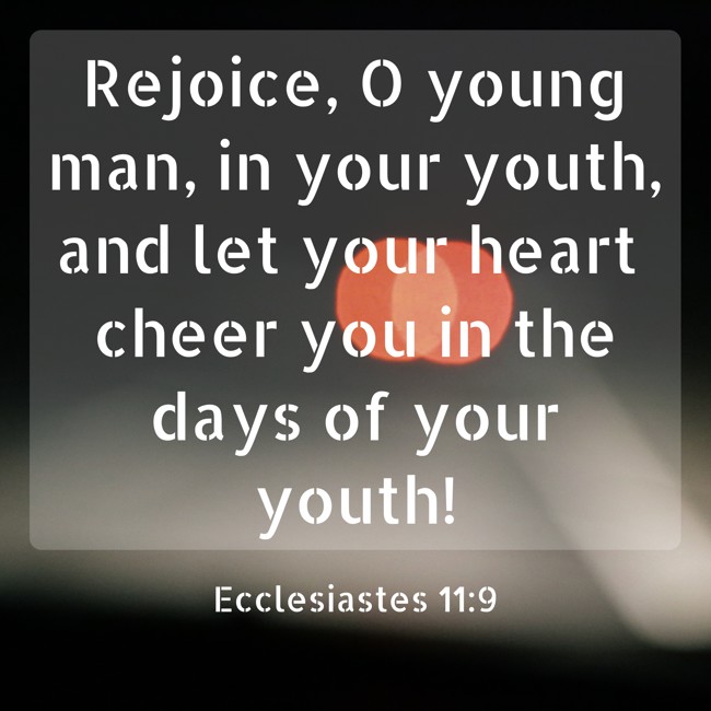 Rejoice, O young man, in your youth, and let your heart cheer you in the days of your youth! - Ecclesiastes 11:9