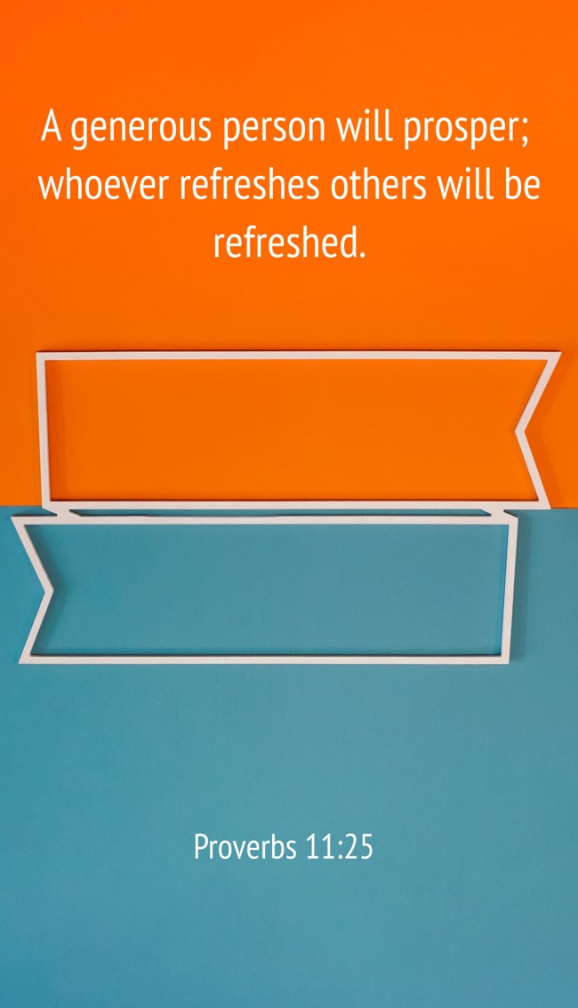 A generous person will prosper; whoever refreshes others will be refreshed. - Proverbs 11:25