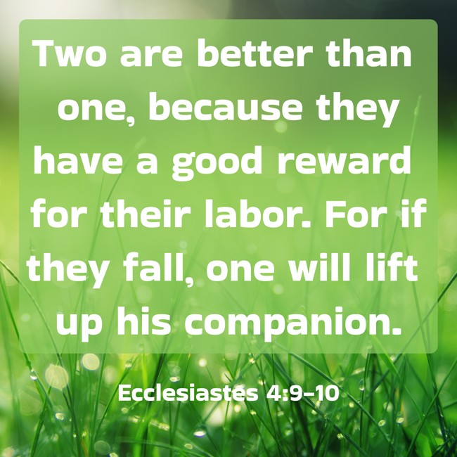 Two are better than one, because they have a good reward for their labor. For if they fall, one will lift up his companion. - Ecclesiastes 4:9-10