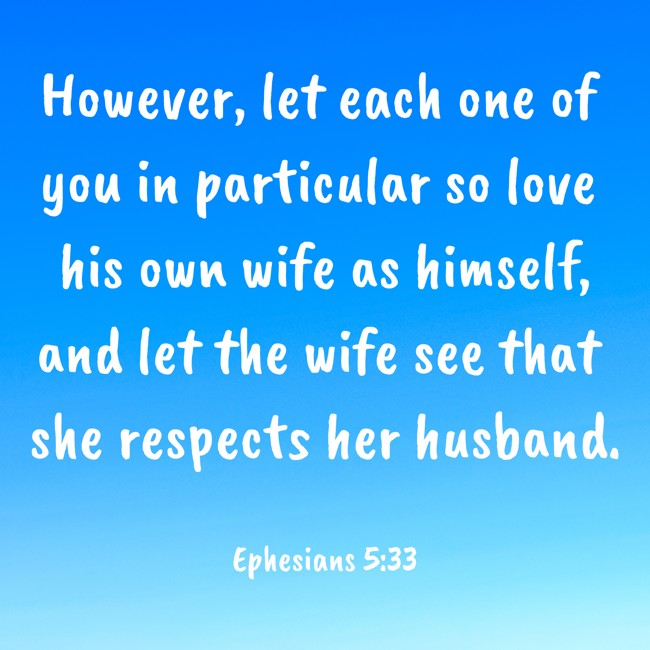 However, let each one of you in particular so love his own wife as himself, and let the wife see that she respects her husband. - Ephesians 5:33