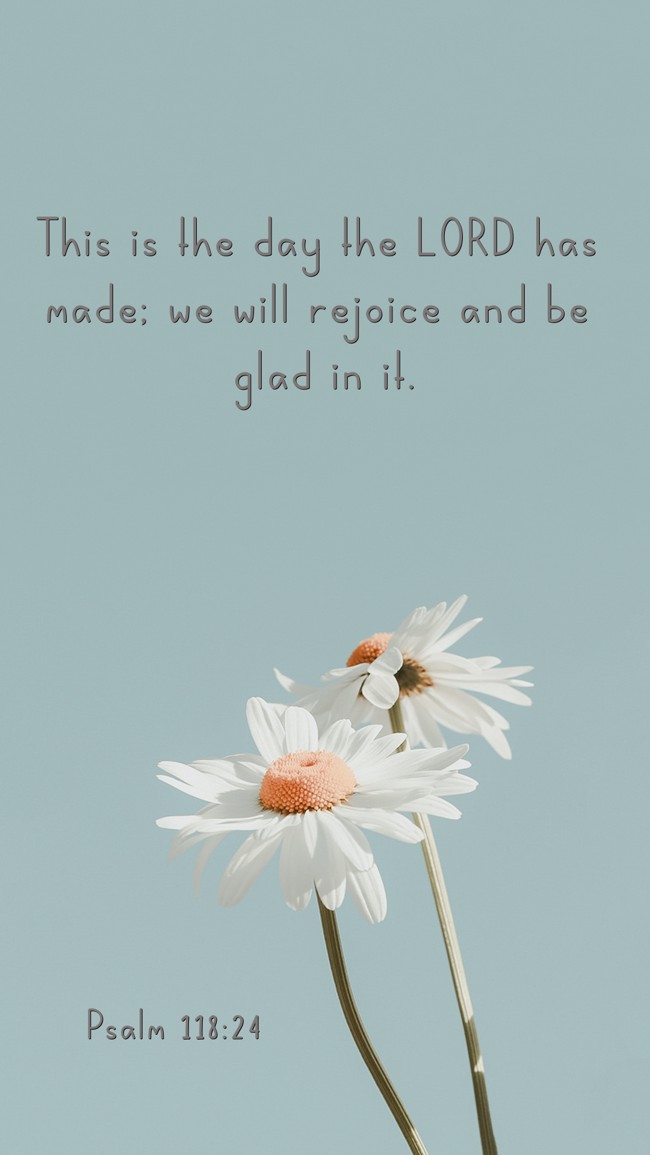 This is the day the LORD has made; we will rejoice and be glad in it. - Psalm 118:24