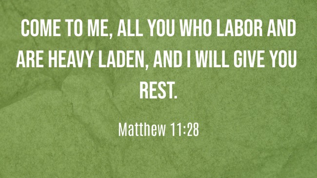 Come to me, all you who labor and are heavy laden, and I will give you rest. - Matthew 11:28