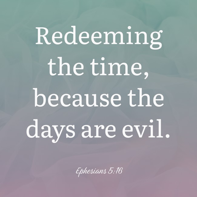 Redeeming the time, because the days are evil. - Ephesians 5:16