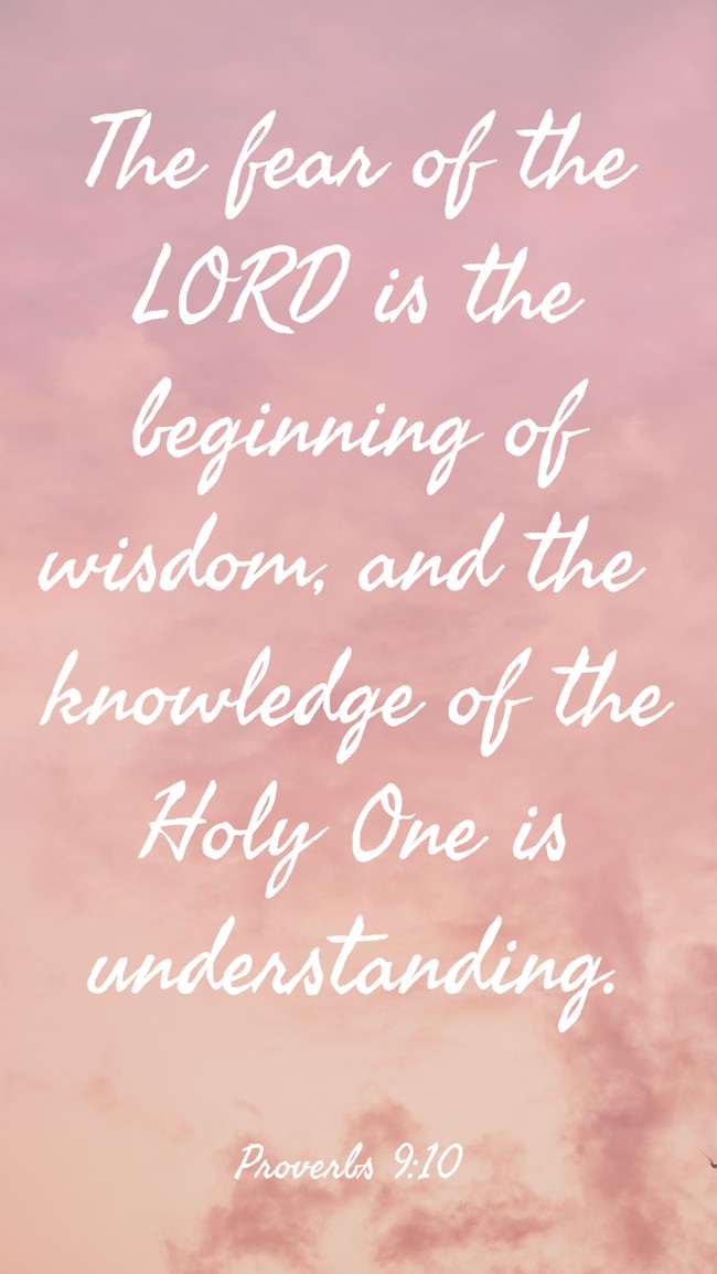The fear of the LORD is the beginning of wisdom, and the knowledge of the Holy One is understanding. - Proverbs 9:10