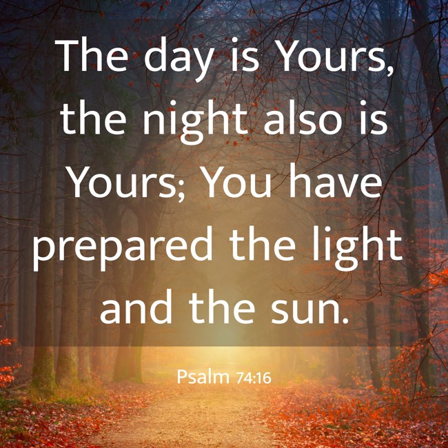 The day is Yours, the night also is Yours; You have prepared the light and the sun. - Psalm 74:16