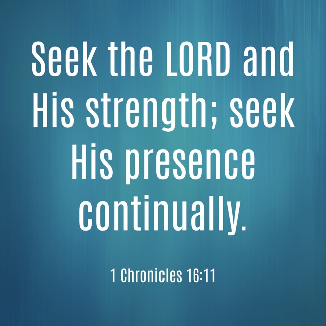 Seek the LORD and His strength; seek His presence continually. - 1 Chronicles 16:11