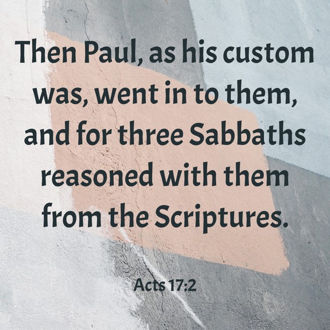 Then Paul, as his custom was, went in to them, and for three Sabbaths reasoned with them from the Scriptures. - Acts 17:2