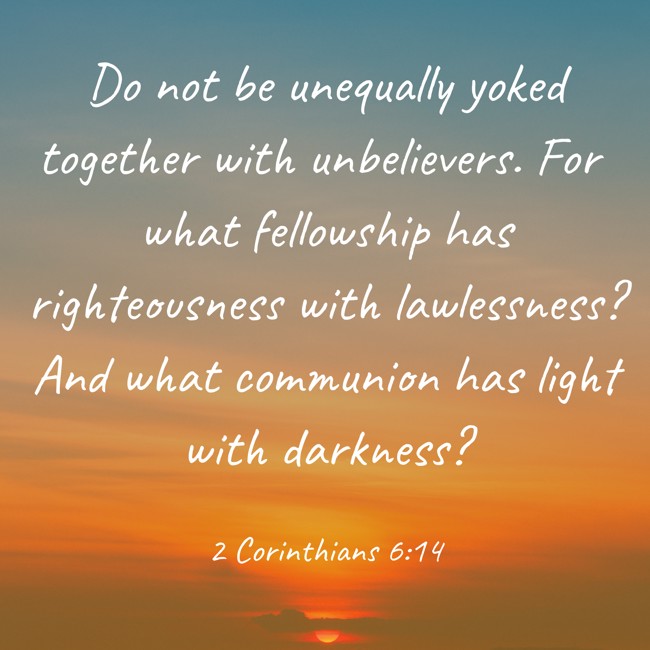 Do not be unequally yoked together with unbelievers. For what fellowship has righteousness with lawlessness? And what communion has light with darkness? - 2 Corinthians 6:14