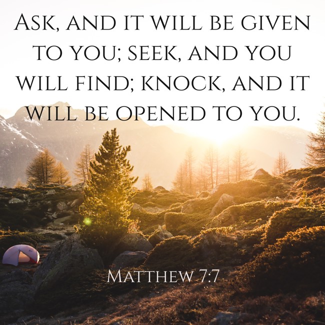 Ask, and it will be given to you; seek, and you will find; knock, and it will be opened to you. - Matthew 7:7