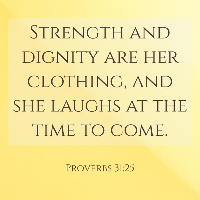 Strength and dignity are her clothing, and she laughs at the time to come. - Proverbs 31:25