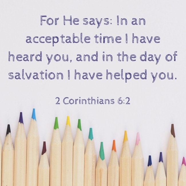 For He says: In an acceptable time I have heard you, and in the day of salvation I have helped you. - 2 Corinthians 6:2