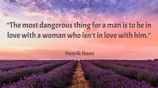 The most dangerous thing for a man is to be in love with a woman who isn't in love with him. - Henrik Ibsen