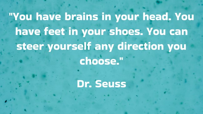 You have brains in your head. You have feet in your shoes. You can steer yourself any direction you choose. - Dr. Seuss